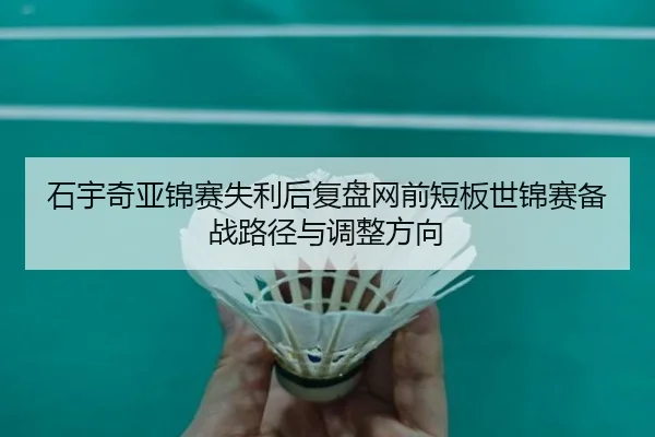 石宇奇亚锦赛失利后复盘网前短板世锦赛备战路径与调整方向